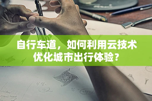 自行车道，如何利用云技术优化城市出行体验？