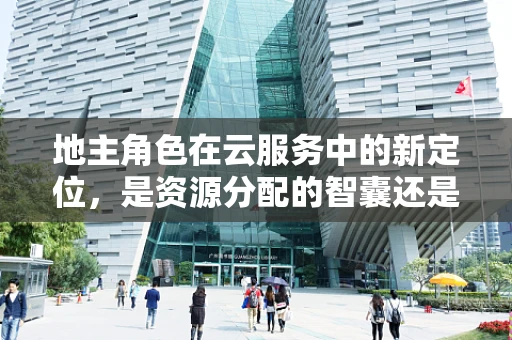 地主角色在云服务中的新定位，是资源分配的智囊还是服务的桥梁？