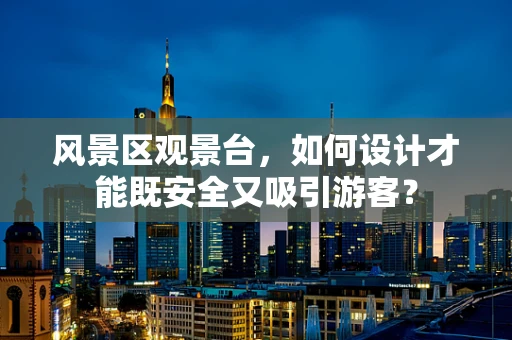 风景区观景台，如何设计才能既安全又吸引游客？