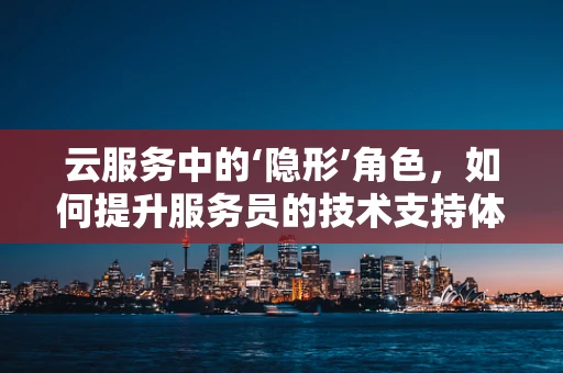 云服务中的‘隐形’角色，如何提升服务员的技术支持体验？