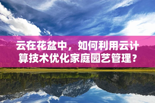 云在花盆中，如何利用云计算技术优化家庭园艺管理？