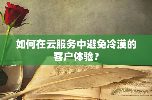 如何在云服务中避免冷漠的客户体验？