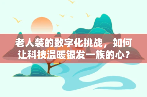 老人装的数字化挑战，如何让科技温暖银发一族的心？
