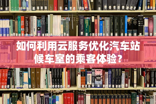 如何利用云服务优化汽车站候车室的乘客体验？