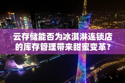 云存储能否为冰淇淋连锁店的库存管理带来甜蜜变革？