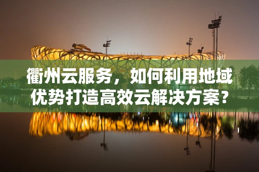 衢州云服务，如何利用地域优势打造高效云解决方案？