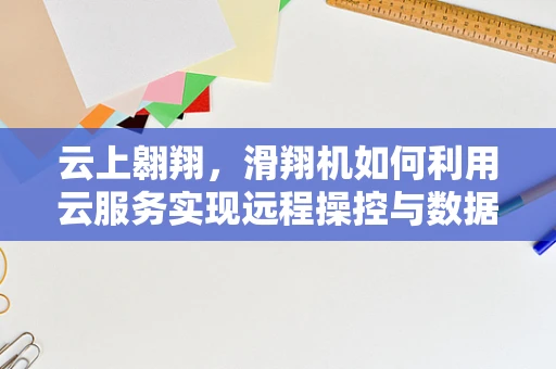 云上翱翔，滑翔机如何利用云服务实现远程操控与数据追踪？
