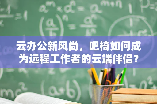 云办公新风尚，吧椅如何成为远程工作者的云端伴侣？