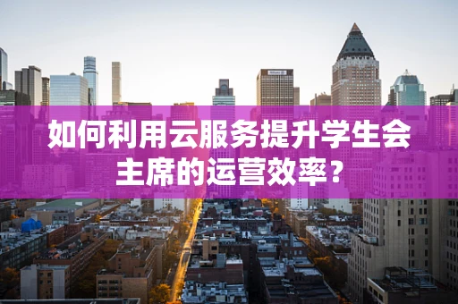 如何利用云服务提升学生会主席的运营效率？