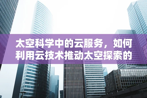太空科学中的云服务，如何利用云技术推动太空探索的边界？