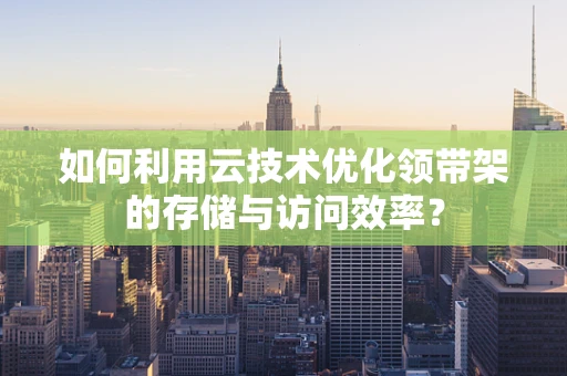 如何利用云技术优化领带架的存储与访问效率？