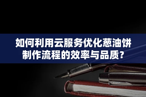 如何利用云服务优化葱油饼制作流程的效率与品质？