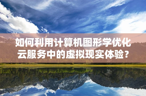 如何利用计算机图形学优化云服务中的虚拟现实体验？