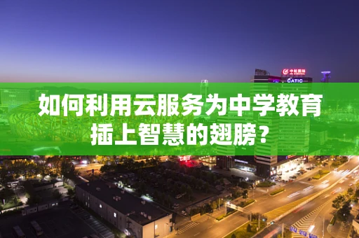 如何利用云服务为中学教育插上智慧的翅膀？