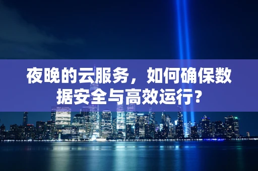 夜晚的云服务，如何确保数据安全与高效运行？