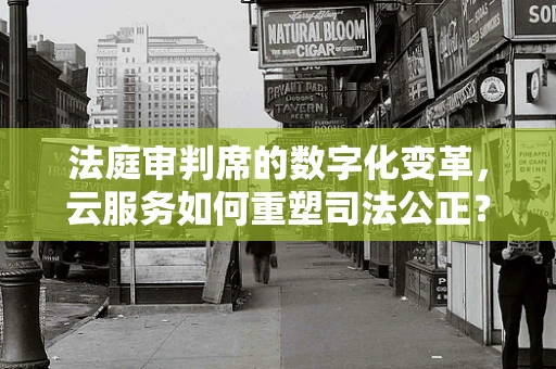 法庭审判席的数字化变革，云服务如何重塑司法公正？