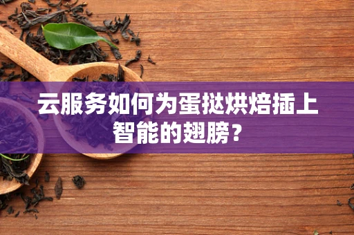 云服务如何为蛋挞烘焙插上智能的翅膀？