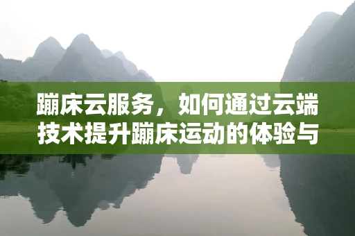 蹦床云服务，如何通过云端技术提升蹦床运动的体验与安全？