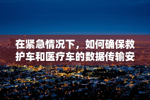 在紧急情况下，如何确保救护车和医疗车的数据传输安全与高效？