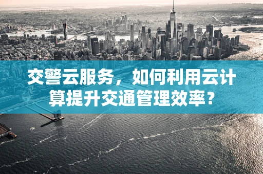 交警云服务，如何利用云计算提升交通管理效率？