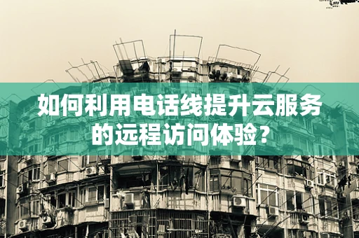 如何利用电话线提升云服务的远程访问体验？