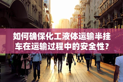 如何确保化工液体运输半挂车在运输过程中的安全性？