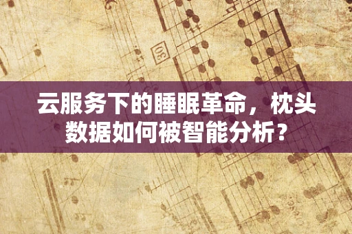 云服务下的睡眠革命，枕头数据如何被智能分析？