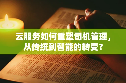 云服务如何重塑司机管理，从传统到智能的转变？