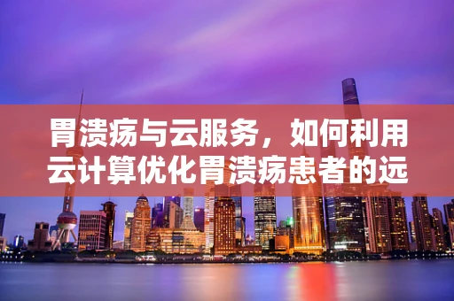 胃溃疡与云服务，如何利用云计算优化胃溃疡患者的远程健康管理？