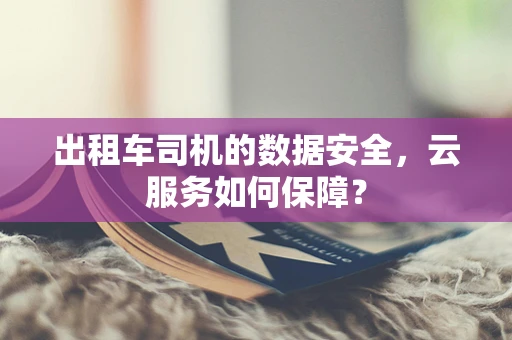 出租车司机的数据安全，云服务如何保障？