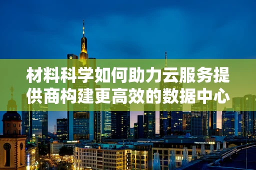 材料科学如何助力云服务提供商构建更高效的数据中心？