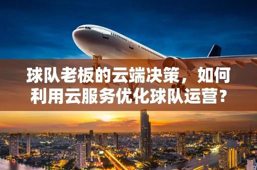 球队老板的云端决策，如何利用云服务优化球队运营？