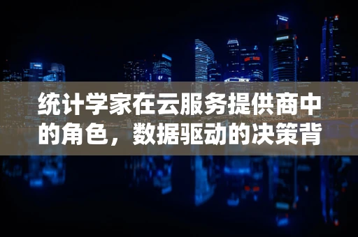 统计学家在云服务提供商中的角色，数据驱动的决策背后隐藏着哪些秘密？
