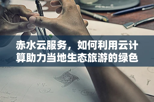 赤水云服务，如何利用云计算助力当地生态旅游的绿色发展？