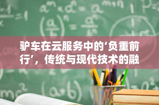 驴车在云服务中的‘负重前行’，传统与现代技术的融合之道