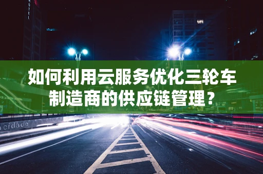 如何利用云服务优化三轮车制造商的供应链管理？