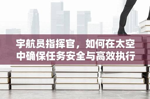 宇航员指挥官，如何在太空中确保任务安全与高效执行？