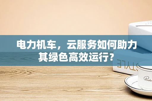 电力机车，云服务如何助力其绿色高效运行？