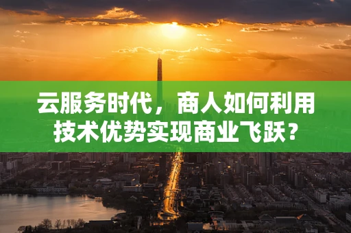 云服务时代，商人如何利用技术优势实现商业飞跃？