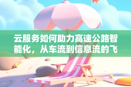云服务如何助力高速公路智能化，从车流到信息流的飞跃