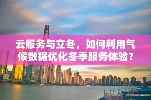 云服务与立冬，如何利用气候数据优化冬季服务体验？