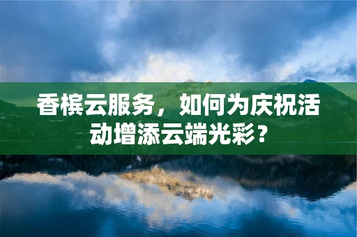 香槟云服务，如何为庆祝活动增添云端光彩？