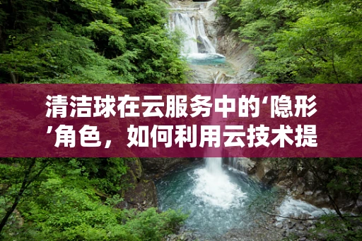 清洁球在云服务中的‘隐形’角色，如何利用云技术提升其生产与管理的智能化？