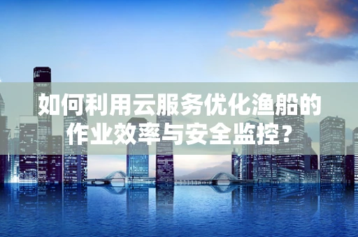如何利用云服务优化渔船的作业效率与安全监控？