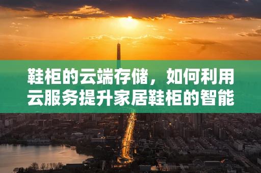 鞋柜的云端存储，如何利用云服务提升家居鞋柜的智能化与便捷性？