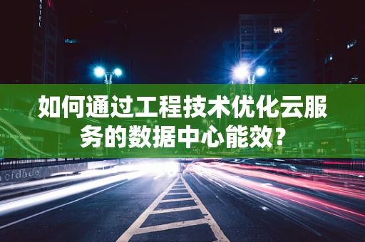 如何通过工程技术优化云服务的数据中心能效？
