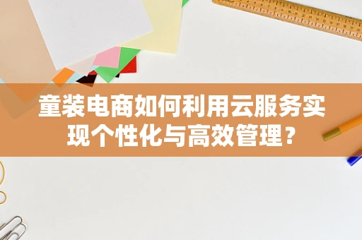 童装电商如何利用云服务实现个性化与高效管理？