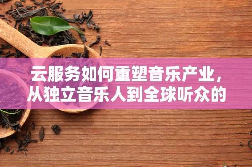 云服务如何重塑音乐产业，从独立音乐人到全球听众的桥梁？