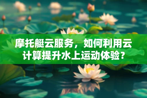 摩托艇云服务，如何利用云计算提升水上运动体验？