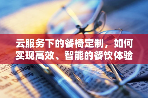 云服务下的餐椅定制，如何实现高效、智能的餐饮体验？